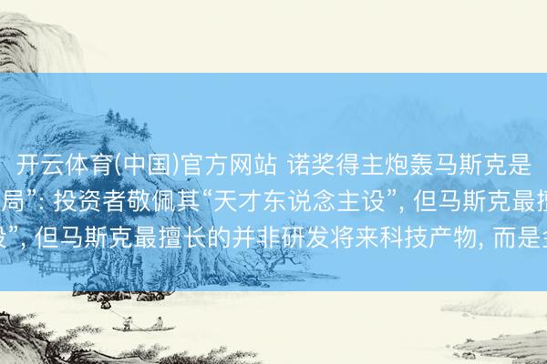 开云体育(中国)官方网站 诺奖得主炮轰马斯克是“真东说念主版庞氏骗局”: 投资者敬佩其“天才东说念主设”， 但马斯克最擅长的并非研发将来科技产物， 而是金融障眼法