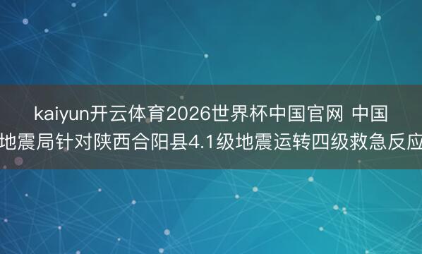 kaiyun开云体育2026世界杯中国官网 中国地震局针对陕西合阳县4.1级地震运转四级救急反应