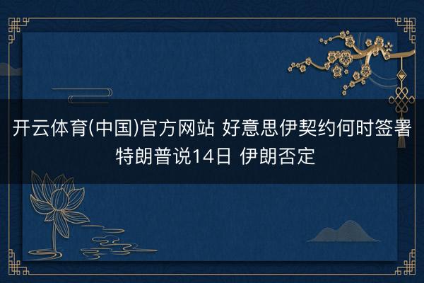 开云体育(中国)官方网站 好意思伊契约何时签署 特朗普说14日 伊朗否定