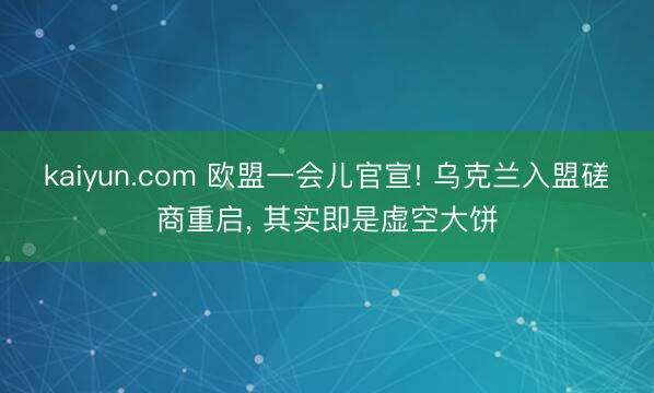kaiyun.com 欧盟一会儿官宣! 乌克兰入盟磋商重启， 其实即是虚空大饼