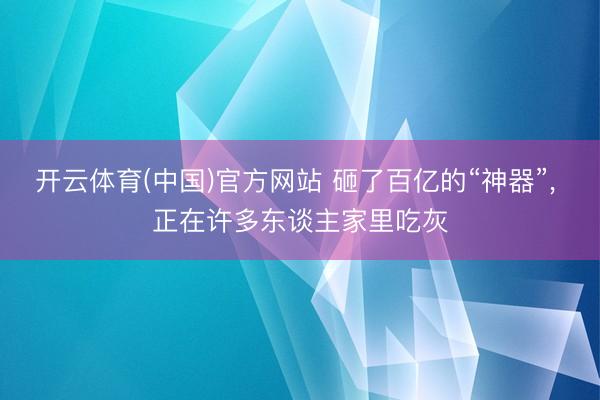 开云体育(中国)官方网站 砸了百亿的“神器”， 正在许多东谈主家里吃灰