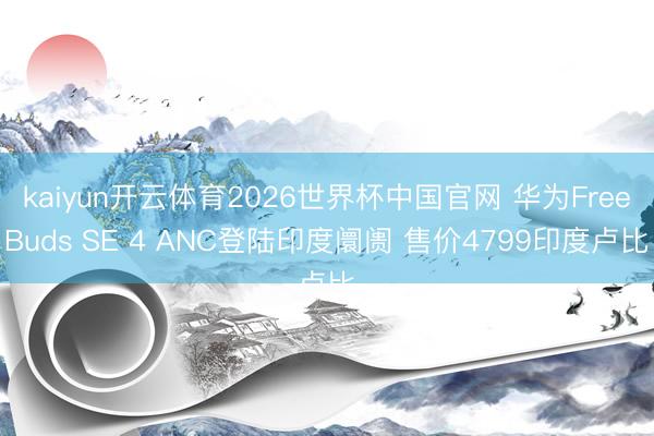 kaiyun开云体育2026世界杯中国官网 华为FreeBuds SE 4 ANC登陆印度阛阓 售价4799印度卢比