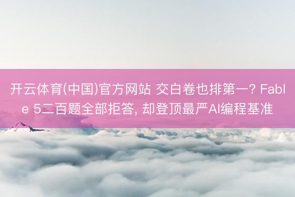 开云体育(中国)官方网站 交白卷也排第一? Fable 5二百题全部拒答， 却登顶最严AI编程基准