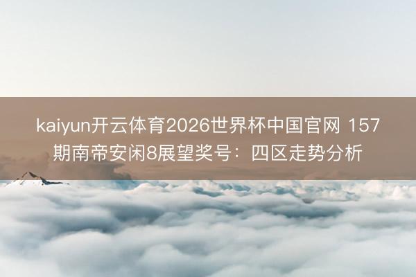 kaiyun开云体育2026世界杯中国官网 157期南帝安闲8展望奖号：四区走势分析