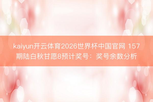 kaiyun开云体育2026世界杯中国官网 157期陆白秋甘愿8预计奖号：奖号余数分析