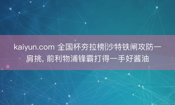 kaiyun.com 全国杯夯拉榜|沙特铁闸攻防一肩挑， 前利物浦锋霸打得一手好酱油
