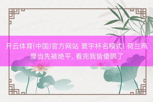 开云体育(中国)官方网站 寰宇杯名模式! 荷兰两度当先被绝平， 看完我皆傻眼了