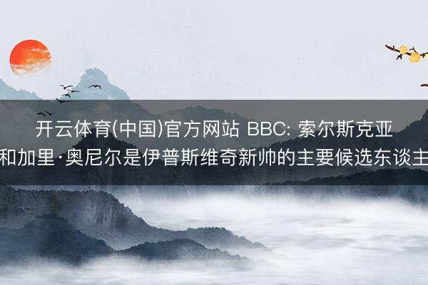 开云体育(中国)官方网站 BBC: 索尔斯克亚和加里·奥尼尔是伊普斯维奇新帅的主要候选东谈主