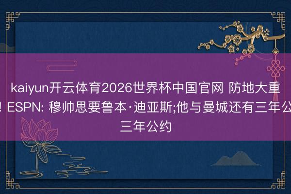 kaiyun开云体育2026世界杯中国官网 防地大重组! ESPN: 穆帅思要鲁本·迪亚斯;他与曼城还有三年公约