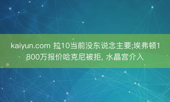 kaiyun.com 拉10当前没东说念主要;埃弗顿1800万报价哈克尼被拒， 水晶宫介入