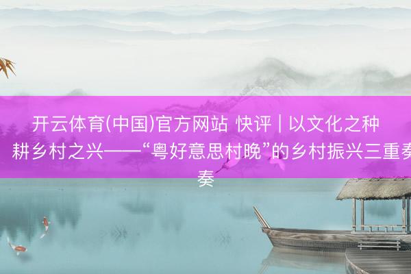 开云体育(中国)官方网站 快评 | 以文化之种，耕乡村之兴——“粤好意思村晚”的乡村振兴三重奏