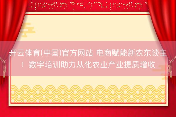 开云体育(中国)官方网站 电商赋能新农东谈主！数字培训助力从化农业产业提质增收