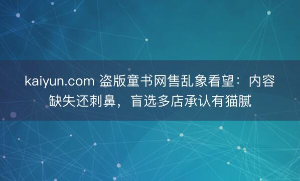 kaiyun.com 盗版童书网售乱象看望：内容缺失还刺鼻，盲选多店承认有猫腻