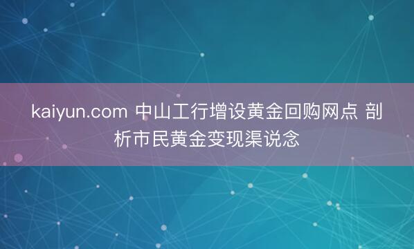 kaiyun.com 中山工行增设黄金回购网点 剖析市民黄金变现渠说念