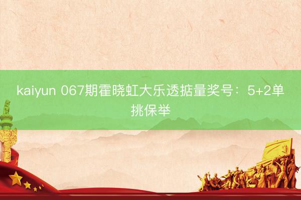 kaiyun 067期霍晓虹大乐透掂量奖号:5+2单挑保举