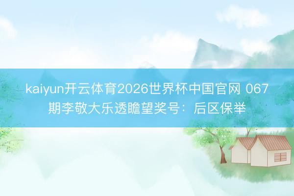 kaiyun开云体育2026世界杯中国官网 067期李敬大乐透瞻望奖号：后区保举