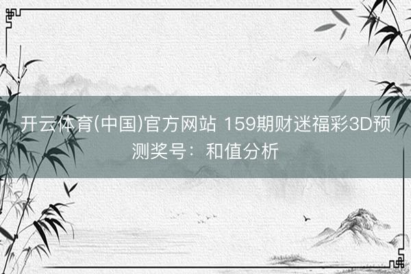 开云体育(中国)官方网站 159期财迷福彩3D预测奖号:和值分析