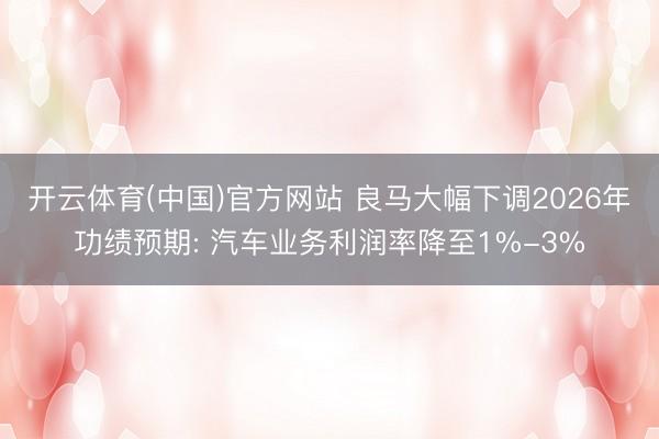 开云体育(中国)官方网站 良马大幅下调2026年功绩预期: 汽车业务利润率降至1%-3%