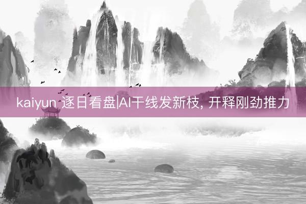 kaiyun 逐日看盘|AI干线发新枝， 开释刚劲推力