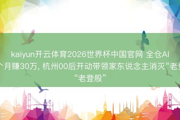 kaiyun开云体育2026世界杯中国官网 全仓AI股2个月赚30万， 杭州00后开动带领家东说念主消灭“老登股”