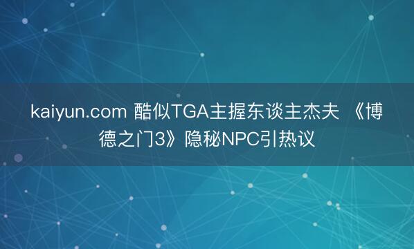 kaiyun.com 酷似TGA主握东谈主杰夫 《博德之门3》隐秘NPC引热议