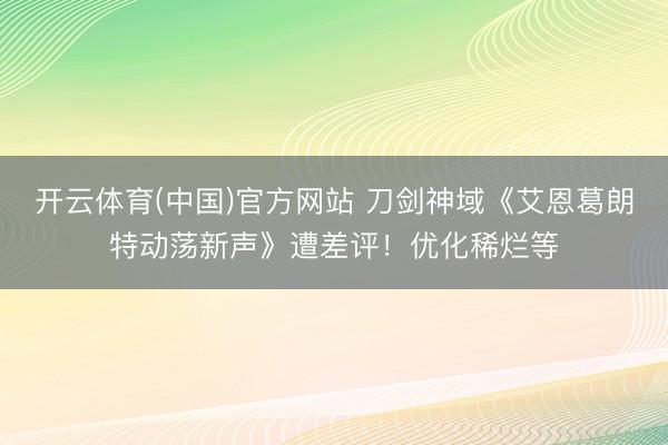 开云体育(中国)官方网站 刀剑神域《艾恩葛朗特动荡新声》遭差评！优化稀烂等