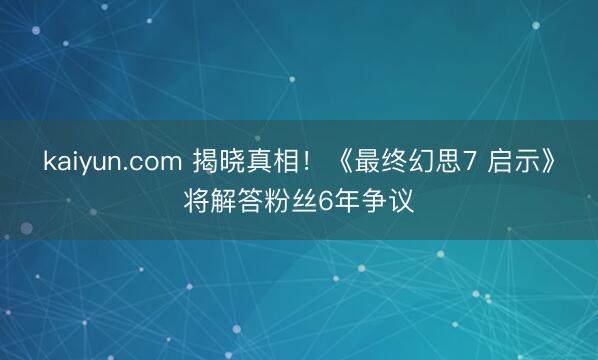 kaiyun.com 揭晓真相！《最终幻思7 启示》将解答粉丝6年争议