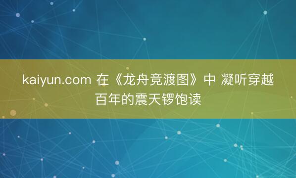 kaiyun.com 在《龙舟竞渡图》中 凝听穿越百年的震天锣饱读