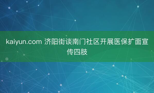 kaiyun.com 济阳街谈南门社区开展医保扩面宣传四肢